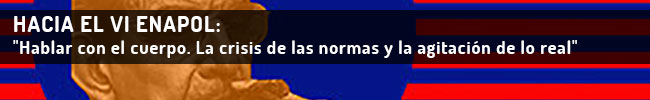 HACIA EL VI ENAPOL: Hablar con el cuerpo. La crisis de las normas y la agitación de lo real